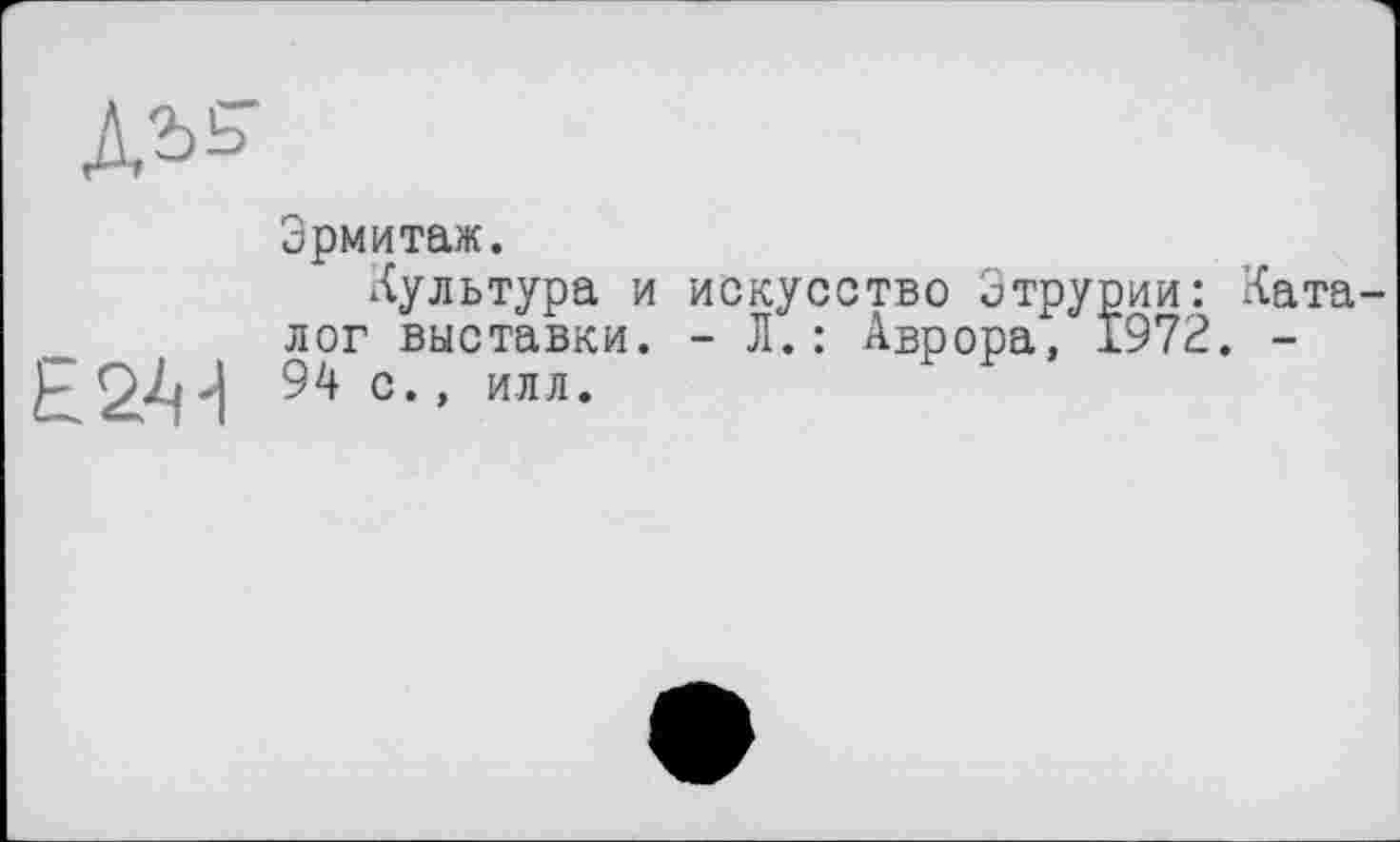 ﻿№
Эрмитаж.
Культура и искусство Этрурии: Ката лог выставки. - Л.: Аврора, 1972. -
Е2-Ч 94 с., илл.